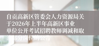 自贡高新区管委会人力资源局关于2026年上半年高新区事业单位公开考试招聘教师调减和取消部分岗位的公告