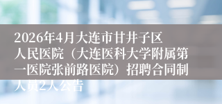 2026年4月大连市甘井子区人民医院（大连医科大学附属第一医院张前路医院）招聘合同制人员2人公告