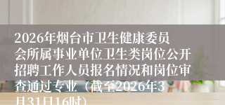 2026年烟台市卫生健康委员会所属事业单位卫生类岗位公开招聘工作人员报名情况和岗位审查通过专业（截至2026年3月31日16时）