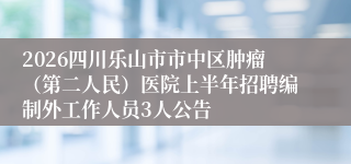 2026四川乐山市市中区肿瘤（第二人民）医院上半年招聘编制外工作人员3人公告
