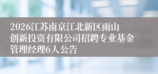 2026江苏南京江北新区雨山创新投资有限公司招聘专业基金管理经理6人公告