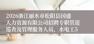 2026浙江丽水市松阳县国盛人力资源有限公司招聘专职管道巡查及管理服务人员、水电工5人公告
