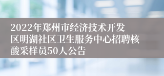 2022年郑州市经济技术开发区明湖社区卫生服务中心招聘核酸采样员50人公告
