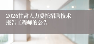 2026甘肃人力委托招聘技术报告工程师的公告