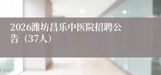 2026潍坊昌乐中医院招聘公告（37人）