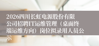 2026四川长虹电源股份有限公司招聘IT运维管理（桌面终端运维方向）岗位拟录用人员公示