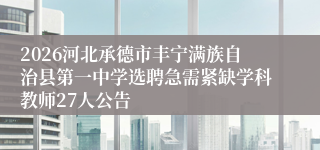 2026河北承德市丰宁满族自治县第一中学选聘急需紧缺学科教师27人公告