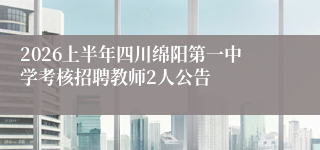 2026上半年四川绵阳第一中学考核招聘教师2人公告