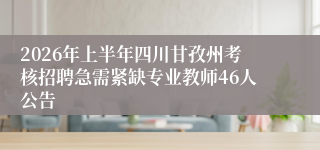 2026年上半年四川甘孜州考核招聘急需紧缺专业教师46人公告