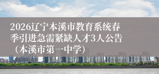 2026辽宁本溪市教育系统春季引进急需紧缺人才3人公告 （本溪市第一中学）