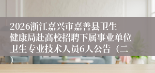 2026浙江嘉兴市嘉善县卫生健康局赴高校招聘下属事业单位卫生专业技术人员6人公告(二)
