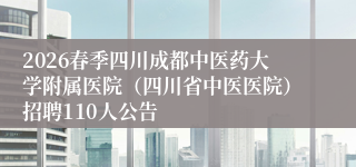 2026春季四川成都中医药大学附属医院（四川省中医医院）招聘110人公告