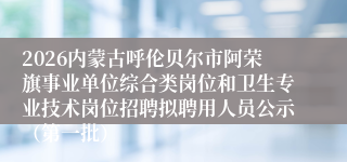 2026内蒙古呼伦贝尔市阿荣旗事业单位综合类岗位和卫生专业技术岗位招聘拟聘用人员公示（第一批）