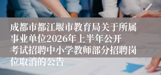 成都市都江堰市教育局关于所属事业单位2026年上半年公开考试招聘中小学教师部分招聘岗位取消的公告