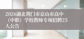 2026湖北荆门市京山市高中（中职）学校教师专项招聘25人公告