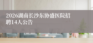 2026湖南长沙东协盛医院招聘14人公告