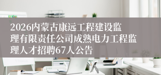 2026内蒙古康远工程建设监理有限责任公司成熟电力工程监理人才招聘67人公告