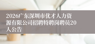 2026广东深圳市优才人力资源有限公司招聘特聘岗聘员20人公告