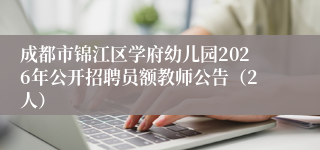 成都市锦江区学府幼儿园2026年公开招聘员额教师公告（2人）