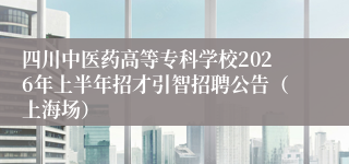 四川中医药高等专科学校2026年上半年招才引智招聘公告（上海场）