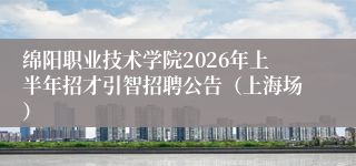 绵阳职业技术学院2026年上半年招才引智招聘公告（上海场）