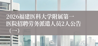 2026福建医科大学附属第一医院招聘劳务派遣人员2人公告（一）