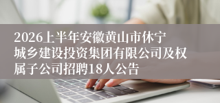 2026上半年安徽黄山市休宁城乡建设投资集团有限公司及权属子公司招聘18人公告