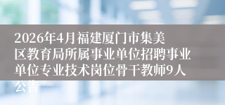 2026年4月福建厦门市集美区教育局所属事业单位招聘事业单位专业技术岗位骨干教师9人公告