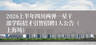 2026上半年四川两弹一星干部学院招才引智招聘1人公告（上海场）