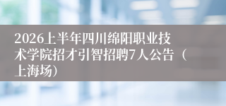 2026上半年四川绵阳职业技术学院招才引智招聘7人公告（上海场）