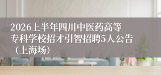 2026上半年四川中医药高等专科学校招才引智招聘5人公告（上海场）