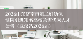 2026山东济南市第二妇幼保健院引进知名高校急需优秀人才公告（武汉站2026届）