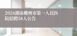2026湖南郴州市第一人民医院招聘58人公告