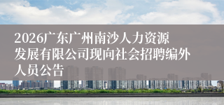2026广东广州南沙人力资源发展有限公司现向社会招聘编外人员公告