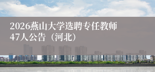 2026燕山大学选聘专任教师47人公告（河北）