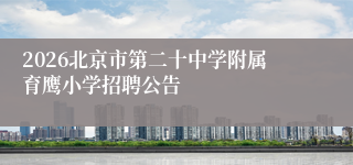 2026北京市第二十中学附属育鹰小学招聘公告