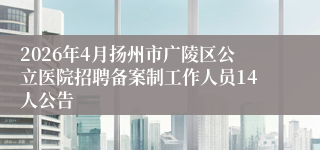 2026年4月扬州市广陵区公立医院招聘备案制工作人员14人公告