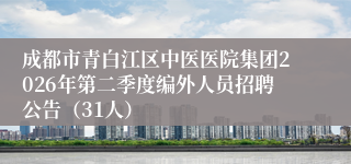 成都市青白江区中医医院集团2026年第二季度编外人员招聘公告(31人)
