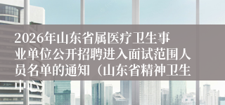 2026年山东省属医疗卫生事业单位公开招聘进入面试范围人员名单的通知（山东省精神卫生中心）