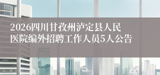 2026四川甘孜州泸定县人民医院编外招聘工作人员5人公告