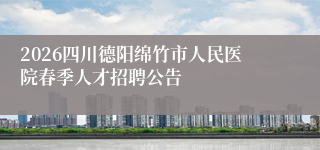 2026四川德阳绵竹市人民医院春季人才招聘公告