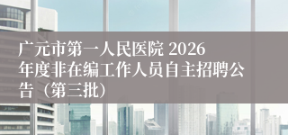 广元市第一人民医院 2026年度非在编工作人员自主招聘公告（第三批）