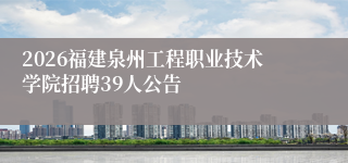 2026福建泉州工程职业技术学院招聘39人公告