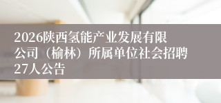 2026陕西氢能产业发展有限公司（榆林）所属单位社会招聘27人公告