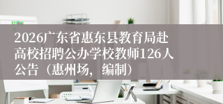 2026广东省惠东县教育局赴高校招聘公办学校教师126人公告（惠州场，编制）