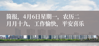 简报，4月6日星期一，农历二月月十九，工作愉快，平安喜乐