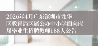 2026年4月广东深圳市龙华区教育局区属公办中小学面向应届毕业生招聘教师188人公告