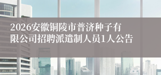 2026安徽铜陵市普济种子有限公司招聘派遣制人员1人公告