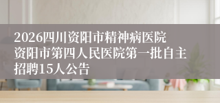 2026四川资阳市精神病医院资阳市第四人民医院第一批自主招聘15人公告
