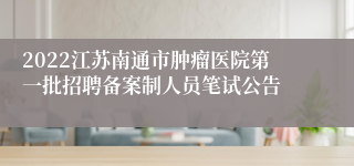 2022江苏南通市肿瘤医院第一批招聘备案制人员笔试公告